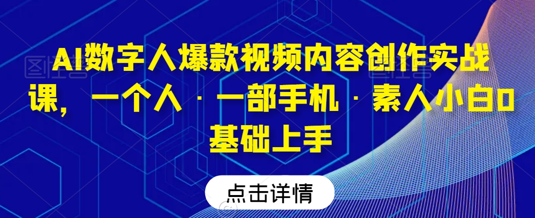 AI数字人爆款视频内容创作实战课，一个人·一部手机·素人小白0基础上手-网创资源社