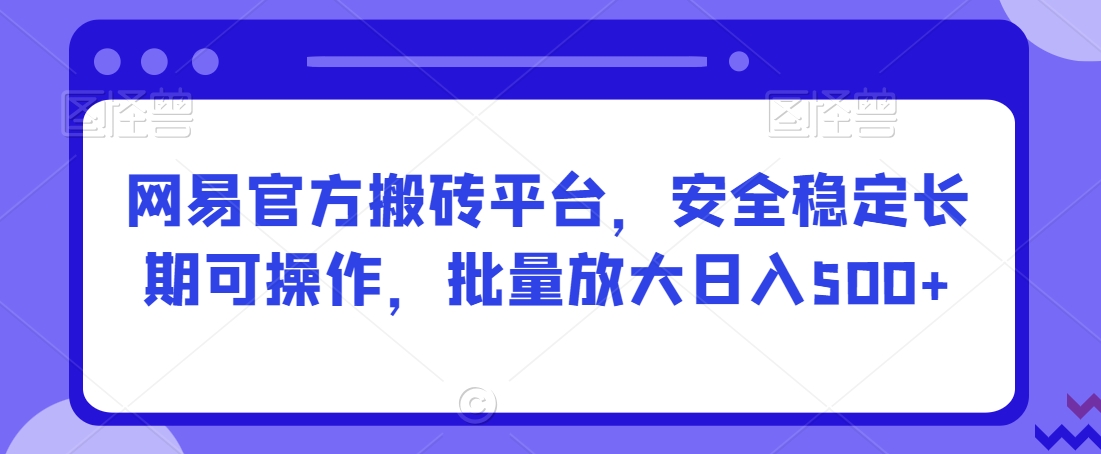 网易官方搬砖平台，安全稳定长期可操作，批量放大日入500+【揭秘】-网创资源社