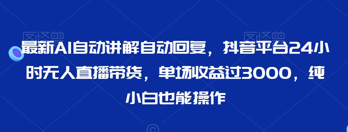 最新AI自动讲解自动回复，抖音平台24小时无人直播带货，单场收益过3000，纯小白也能操作【揭秘】-网创资源社