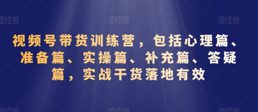 视频号带货训练营，包括心理篇、准备篇、实操篇、补充篇、答疑篇，实战干货落地有效-网创资源社