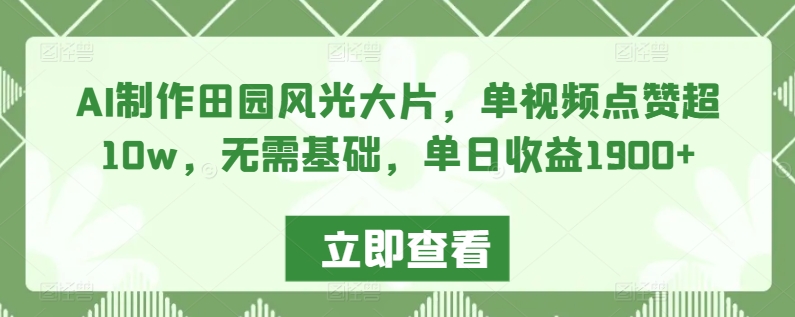 AI制作田园风光大片，单视频点赞超10w，无需基础，单日收益1900+【揭秘】-网创资源社