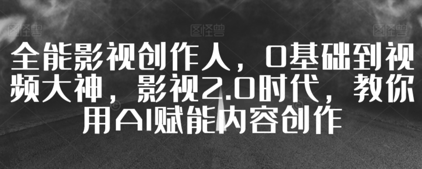 全能影视创作人，0基础到视频大神，影视2.0时代，教你用AI赋能内容创作-网创资源社