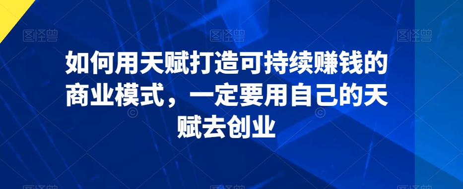 如何用天赋打造可持续赚钱的商业模式，一定要用自己的天赋去创业-网创资源社