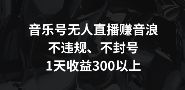 音乐号无人直播赚音浪，不违规、不封号，1天收益300+【揭秘】-网创资源社