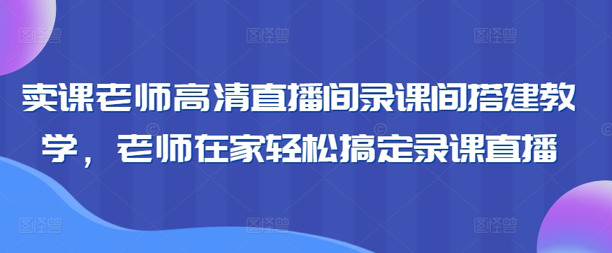 卖课老师高清直播间录课间搭建教学，老师在家轻松搞定录课直播-网创资源社