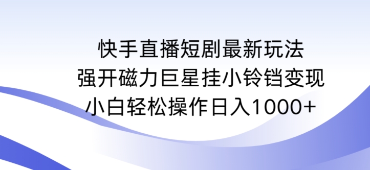 快手直播短剧最新玩法，强开磁力巨星挂小铃铛变现，小白轻松操作日入1000+【揭秘】-网创资源社