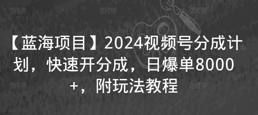 【蓝海项目】2024视频号分成计划，快速开分成，日爆单8000+，附玩法教程-网创资源社