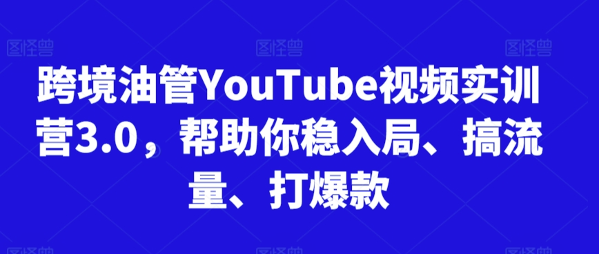 跨境油管YouTube视频实训营3.0，帮助你稳入局、搞流量、打爆款-网创资源社