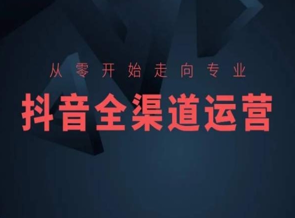 从零开始走向专业，抖音全渠道运营，抖音电商培训-网创资源社