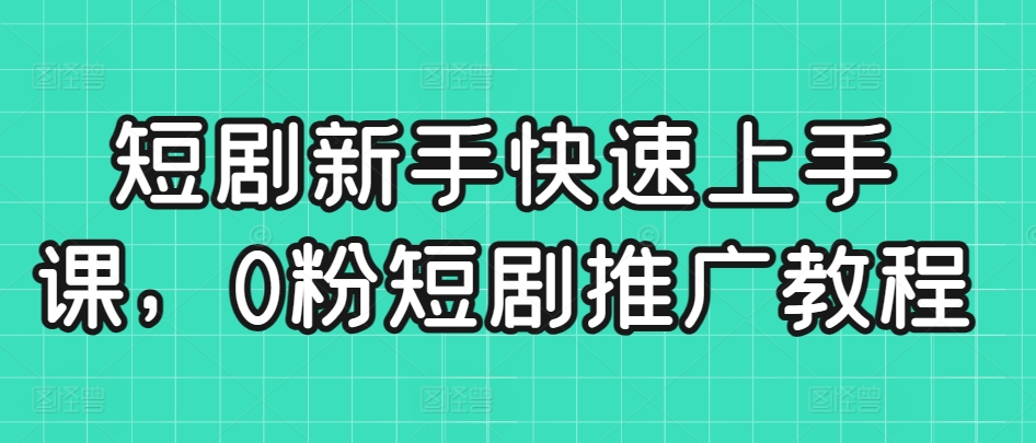 短剧新手快速上手课，0粉短剧推广教程-网创资源社