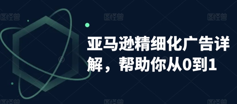 亚马逊精细化广告详解，帮助你从0到1，自动广告权重解读、手动广告打法详解-网创资源社