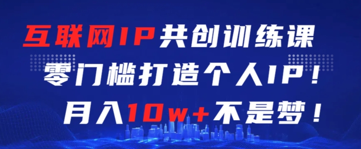 互联网IP共创训练课，零门槛零基础打造个人IP，月入10w+不是梦【揭秘】-网创资源社