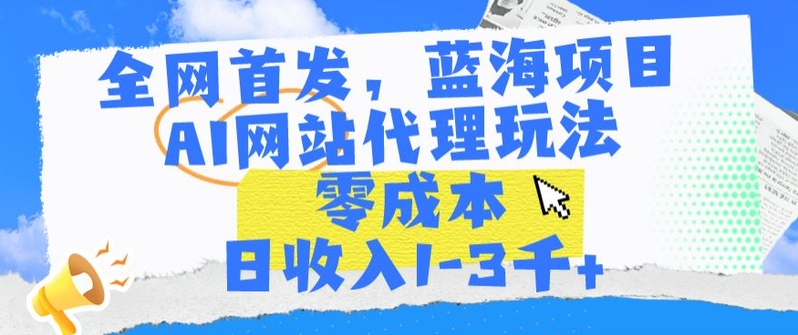 全网首发，蓝海项目，AI网站代理玩法，零成本日收入1-3千+【揭秘】-网创资源社