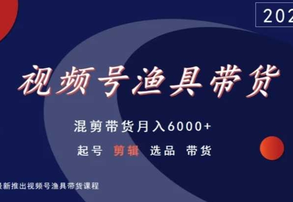 视频号渔具带货，混剪带货月入6000+，起号剪辑选品带货-网创资源社