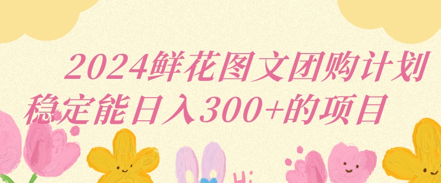 2024鲜花图文团购计划小白能稳定每日收入三位数的项目【揭秘】-网创资源社