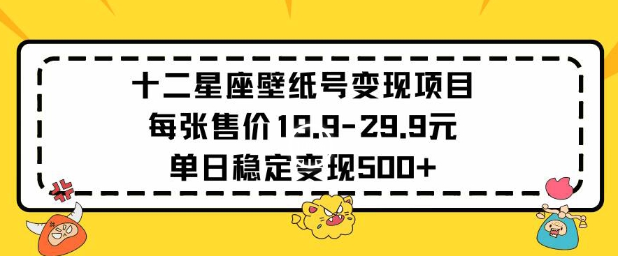 十二星座壁纸号变现项目每张售价19元单日稳定变现500+以上【揭秘】-网创资源社