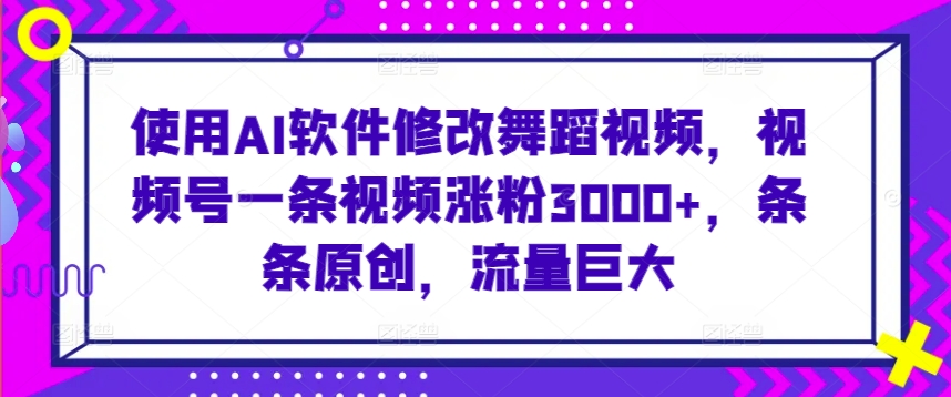 使用AI软件修改舞蹈视频，视频号一条视频涨粉3000+，条条原创，流量巨大【揭秘】-网创资源社