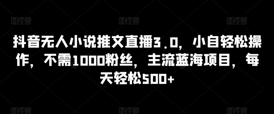 抖音无人小说推文直播3.0，小自轻松操作，不需1000粉丝，主流蓝海项目，每天轻松500+【揭秘】-网创资源社