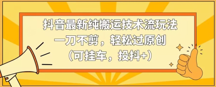 抖音最新纯搬运技术流玩法，一刀不剪，轻松过原创（可挂车，投抖+）【揭秘】-网创资源社