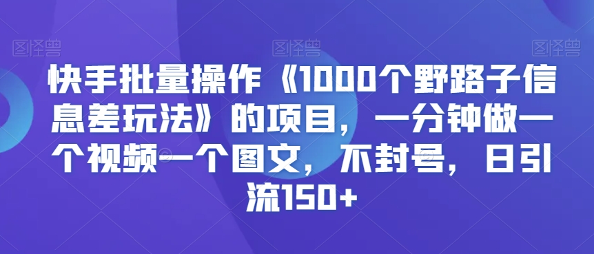 快手批量操作《1000个野路子信息差玩法》的项目，一分钟做一个视频一个图文，不封号，日引流150+【揭秘】-网创资源社