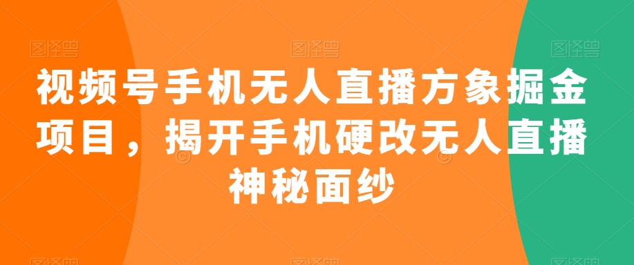 视频号手机无人直播方象掘金项目，揭开手机硬改无人直播神秘面纱-网创资源社