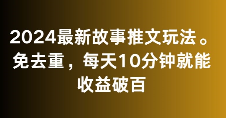 2024最新故事推文玩法，免去重，每天10分钟就能收益破百【揭秘】-网创资源社