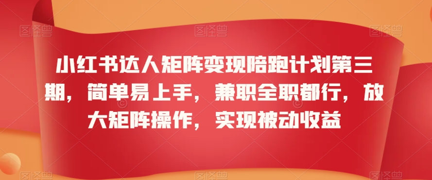 小红书达人矩阵变现陪跑计划第三期，简单易上手，兼职全职都行，放大矩阵操作，实现被动收益-网创资源社