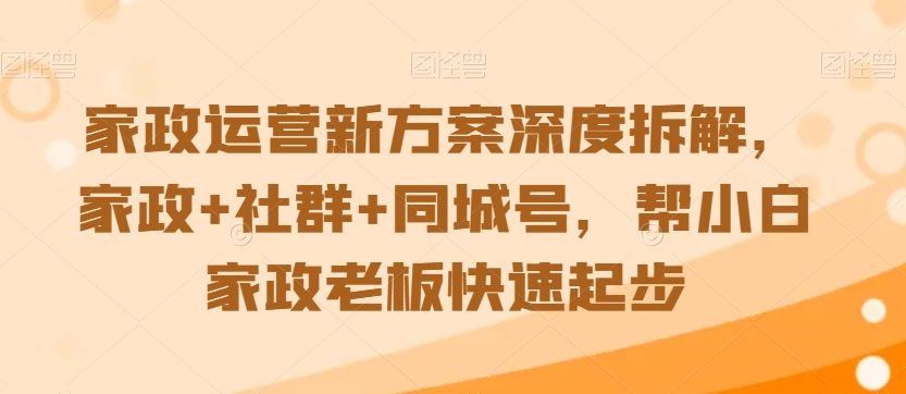 家政运营新方案深度拆解，家政+社群+同城号，帮小白家政老板快速起步-网创资源社