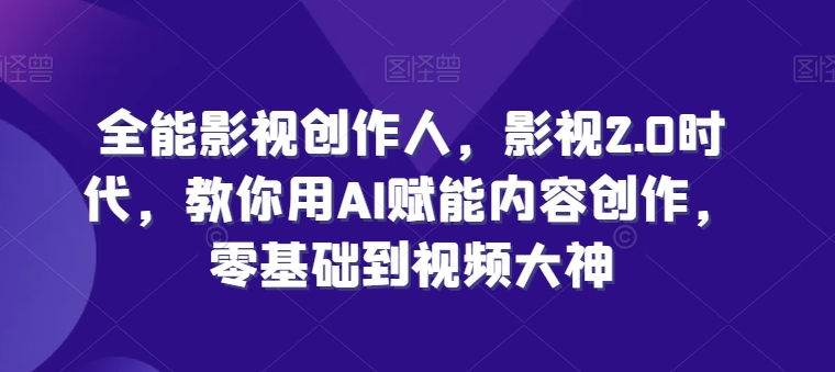 全能影视创作人，影视2.0时代，教你用AI赋能内容创作，​零基础到视频大神-网创资源社