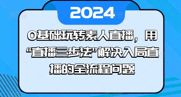 0基础玩转素人直播，用“直播三步法”解决入局直播的全流程问题-网创资源社