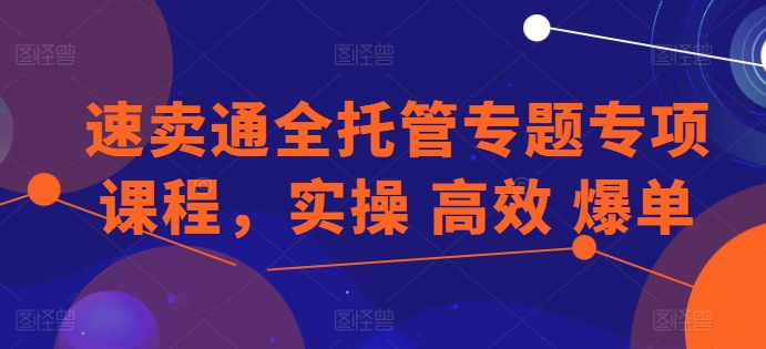 速卖通全托管专题专项课程，实操 高效 爆单-网创资源社