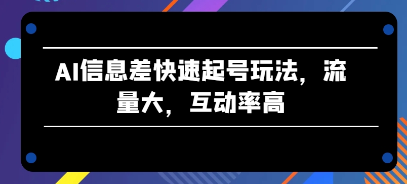 AI信息差快速起号玩法，流量大，互动率高【揭秘】-网创资源社