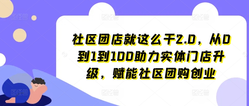 社区团店就这么干2.0，从0到1到100助力实体门店升级，赋能社区团购创业-网创资源社