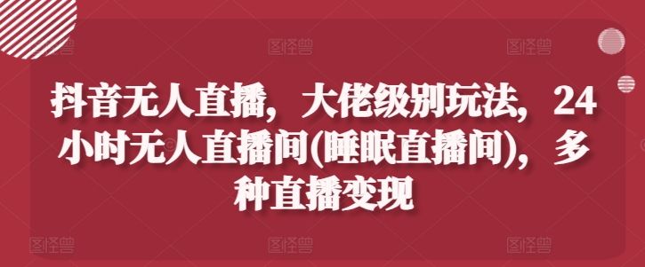 抖音无人直播，大佬级别玩法，24小时无人直播间(睡眠直播间)，多种直播变现【揭秘】-网创资源社