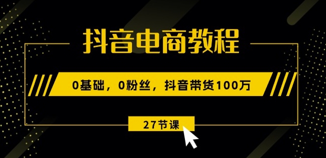 抖音电商教程：0基础，0粉丝，抖音带货100w(27节视频课)-网创资源社