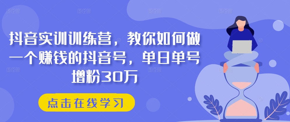 抖音实训训练营，教你如何做一个赚钱的抖音号，单日单号增粉30万-网创资源社