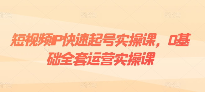 短视频IP快速起号实操课，0基础全套运营实操课，爆款内容设计+粉丝运营+内容变现-网创资源社