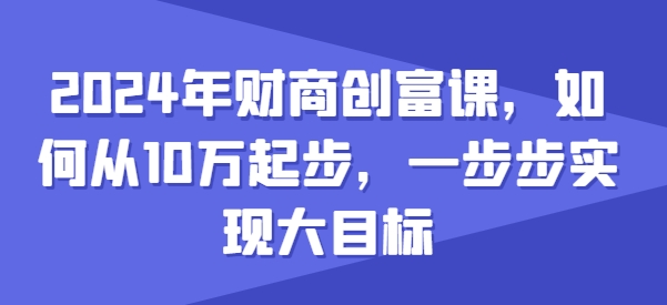 2024年财商创富课，如何从10w起步，一步步实现大目标-网创资源社