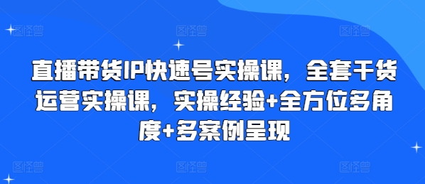 直播带货IP快速号实操课，全套干货运营实操课，实操经验+全方位多角度+多案例呈现-网创资源社