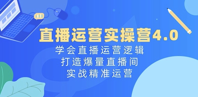 直播运营实操营4.0：学会直播运营逻辑，打造爆量直播间，实战精准运营-网创资源社