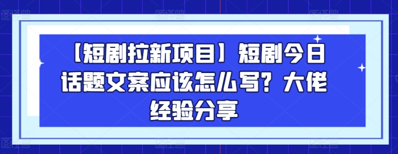 【短剧拉新项目】短剧今日话题文案应该怎么写？大佬经验分享-网创资源社