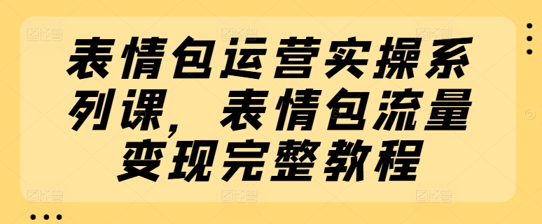 表情包运营实操系列课，表情包流量变现完整教程-网创资源社