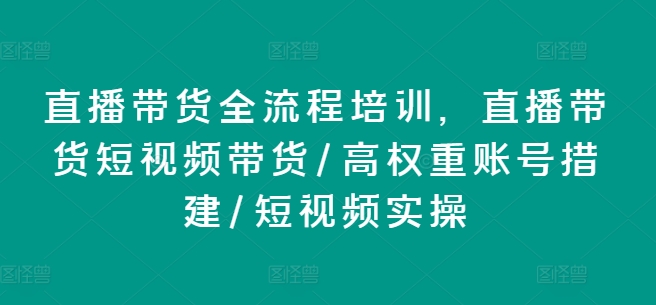 直播带货全流程培训，直播带货短视频带货/高权重账号措建/短视频实操-网创资源社