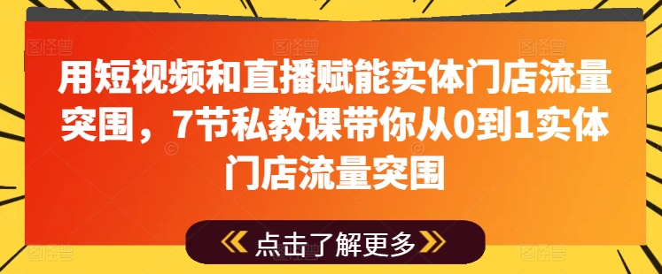 用短视频和直播赋能实体门店流量突围，7节私教课带你从0到1实体门店流量突围-网创资源社