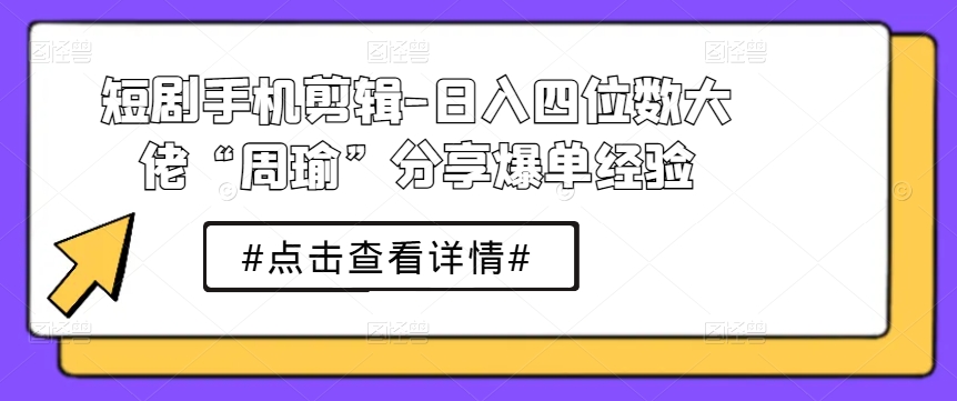 短剧手机剪辑-日入四位数大佬“周瑜”分享爆单经验-网创资源社