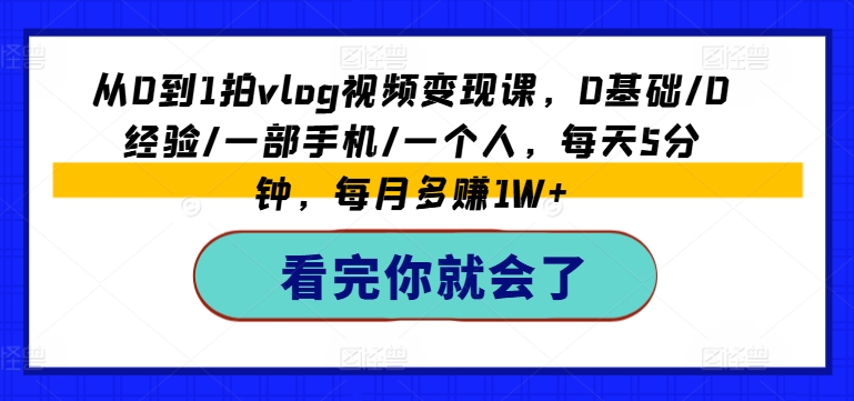 从0到1拍vlog视频变现课，0基础/0经验/一部手机/一个人，每天5分钟，每月多赚1W+-网创资源社