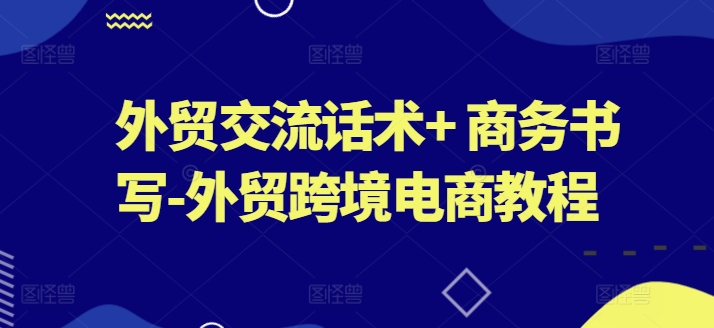 外贸交流话术+ 商务书写-外贸跨境电商教程-网创资源社