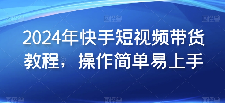 2024年快手短视频带货教程，操作简单易上手-网创资源社