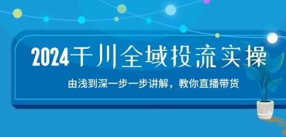 2024千川全域投流精品实操：由谈到深一步一步讲解，教你直播带货-15节-网创资源社