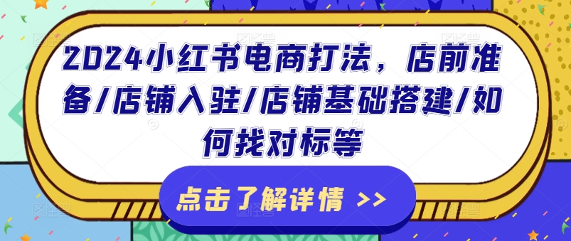 2024小红书电商打法，店前准备/店铺入驻/店铺基础搭建/如何找对标等-网创资源社